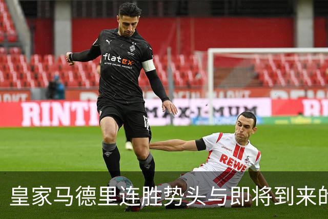 皇家马德里连胜势头与即将到来的客场挑战分析