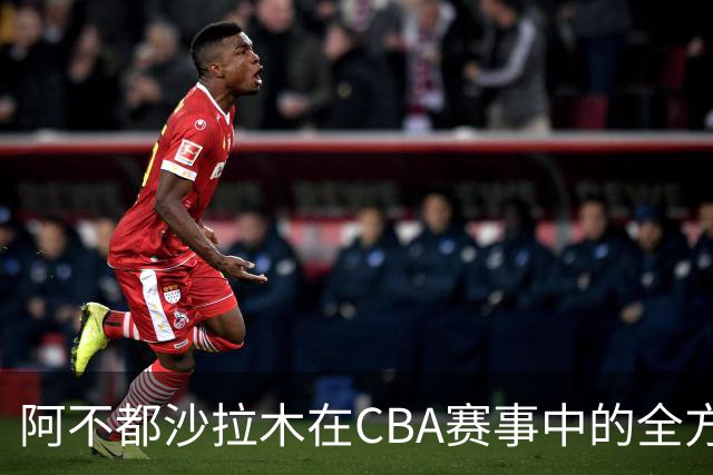 阿不都沙拉木在CBA赛事中的全方位高效贡献分析