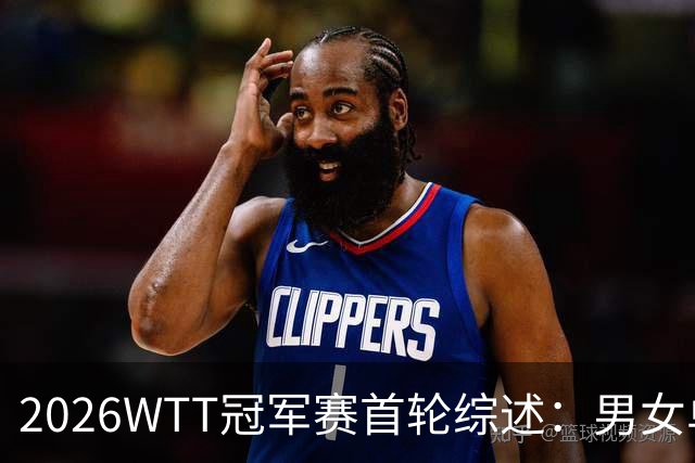 2026WTT冠军赛首轮综述:男女单打对阵及国乒表现分析