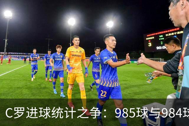 C罗进球统计之争:985球与984球的差异分析